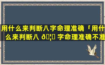 用什么来判断八字命理准确「用什么来判断八 🦄 字命理准确不准」